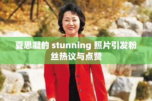 夏思凝的 stunning 照片引发粉丝热议与点赞