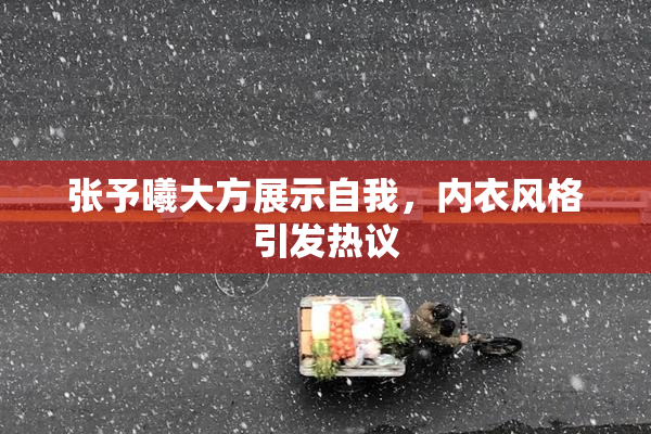 张予曦大方展示自我，内衣风格引发热议