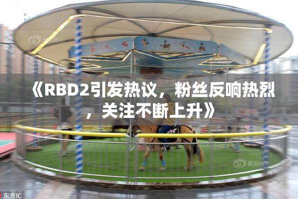 《RBD2引发热议，粉丝反响热烈，关注不断上升》