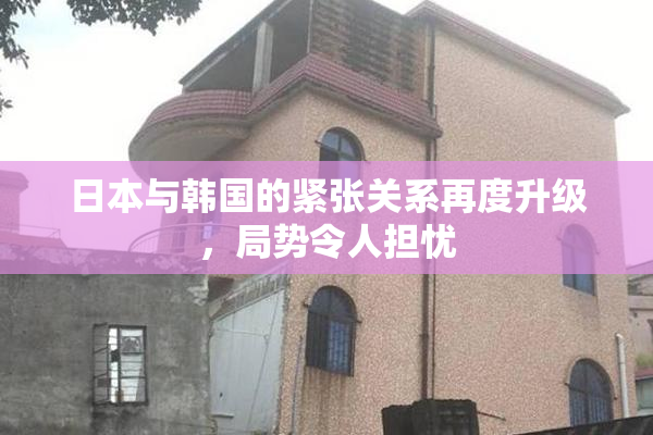 日本与韩国的紧张关系再度升级，局势令人担忧