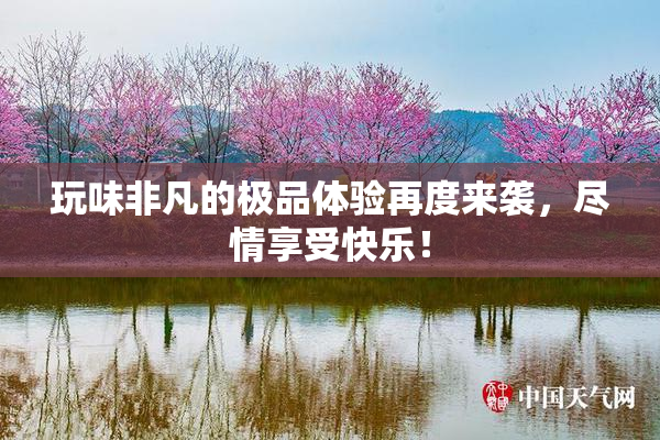 玩味非凡的极品体验再度来袭，尽情享受快乐！