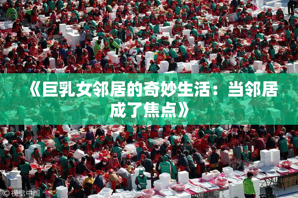 《巨乳女邻居的奇妙生活：当邻居成了焦点》