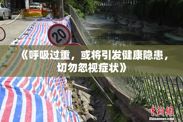 《呼吸过重，或将引发健康隐患，切勿忽视症状》