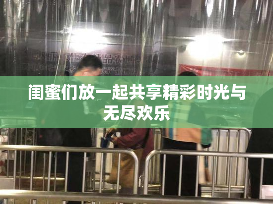 闺蜜们放一起共享精彩时光与无尽欢乐
