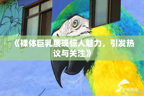 《裸体巨乳展现惊人魅力，引发热议与关注》
