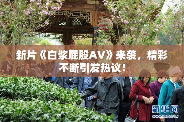 新片《白浆屁股AV》来袭，精彩不断引发热议！