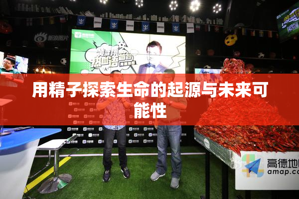 用精子探索生命的起源与未来可能性