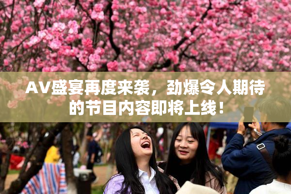 AV盛宴再度来袭，劲爆令人期待的节目内容即将上线！