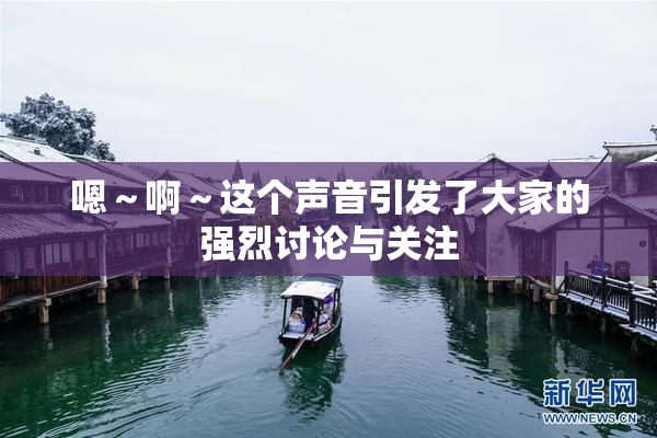 嗯～啊～这个声音引发了大家的强烈讨论与关注
