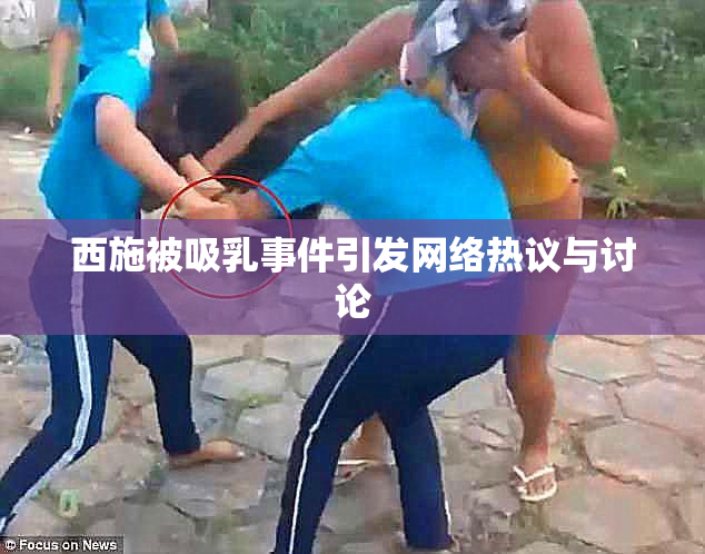 西施被吸乳事件引发网络热议与讨论