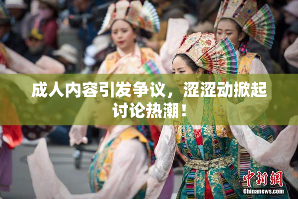 成人内容引发争议，涩涩动掀起讨论热潮！
