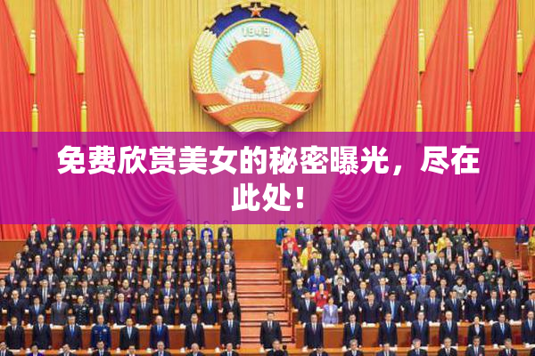 免费欣赏美女的秘密曝光，尽在此处！