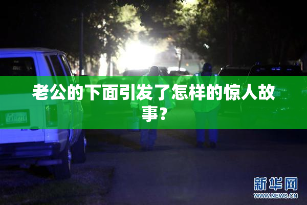 老公的下面引发了怎样的惊人故事？