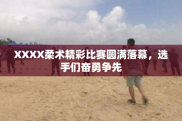 XXXX柔术精彩比赛圆满落幕，选手们奋勇争先