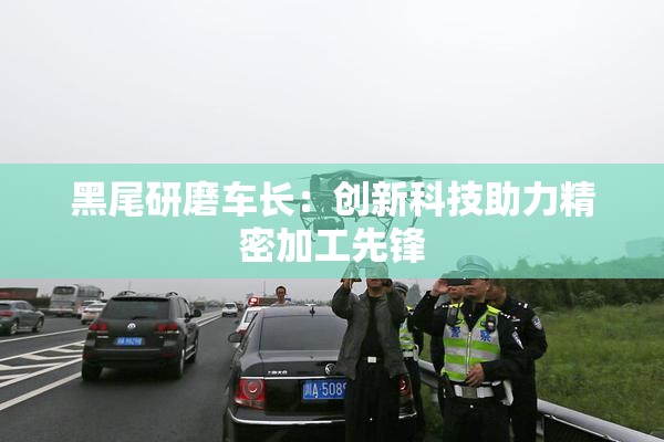 黑尾研磨车长：创新科技助力精密加工先锋