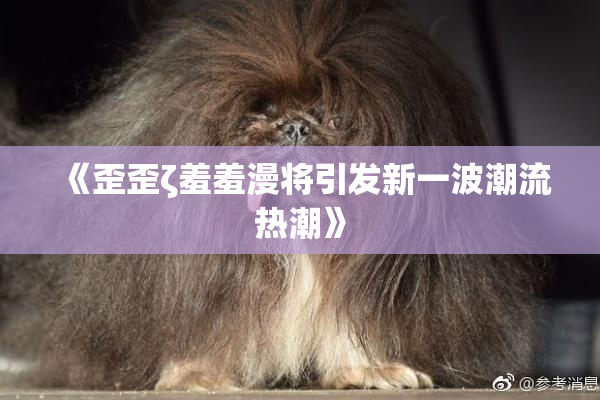 《歪歪ζ羞羞漫将引发新一波潮流热潮》