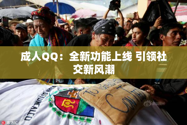 成人QQ：全新功能上线 引领社交新风潮