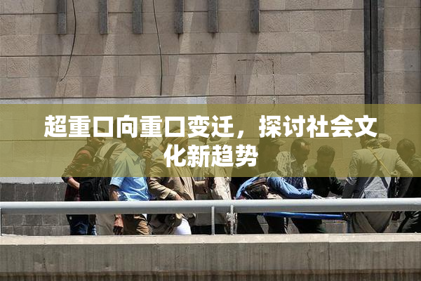 超重口向重口变迁，探讨社会文化新趋势