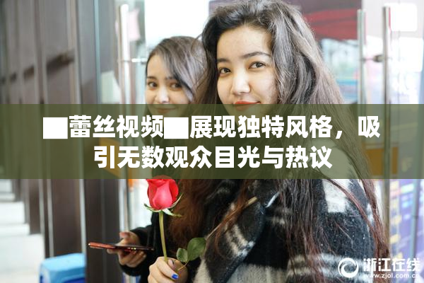 ▇蕾丝视频▇展现独特风格，吸引无数观众目光与热议