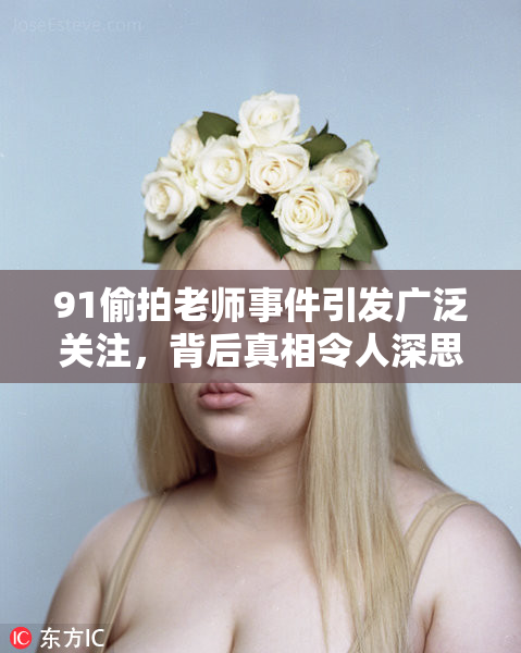 91偷拍老师事件引发广泛关注，背后真相令人深思。
