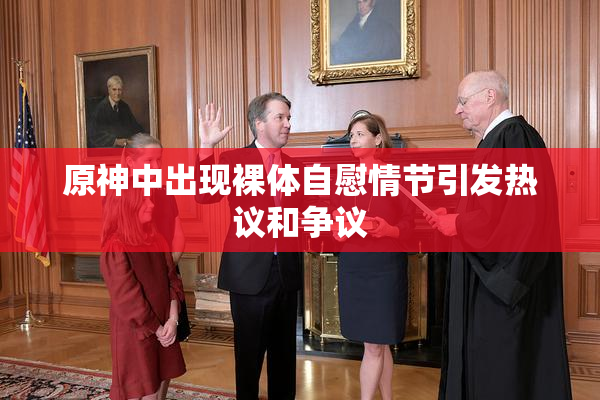原神中出现裸体自慰情节引发热议和争议