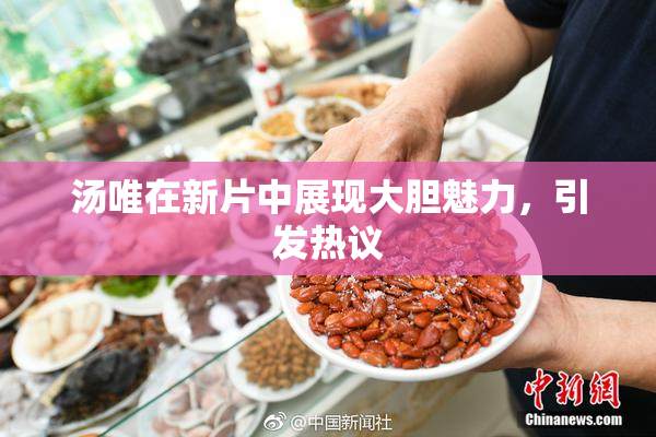 汤唯在新片中展现大胆魅力，引发热议