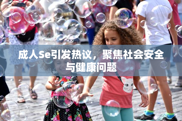 成人Se引发热议，聚焦社会安全与健康问题