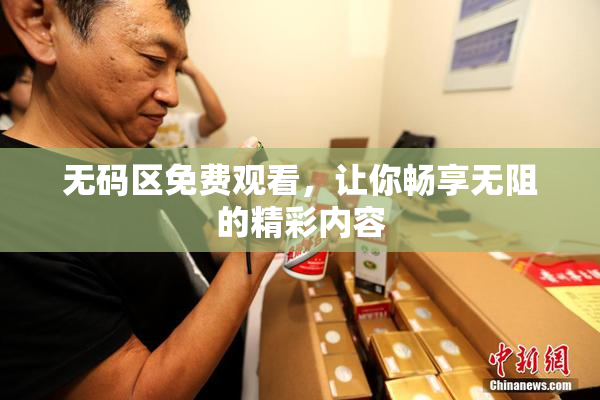无码区免费观看，让你畅享无阻的精彩内容