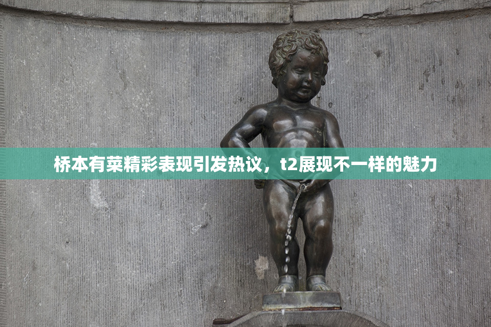 桥本有菜精彩表现引发热议，t2展现不一样的魅力