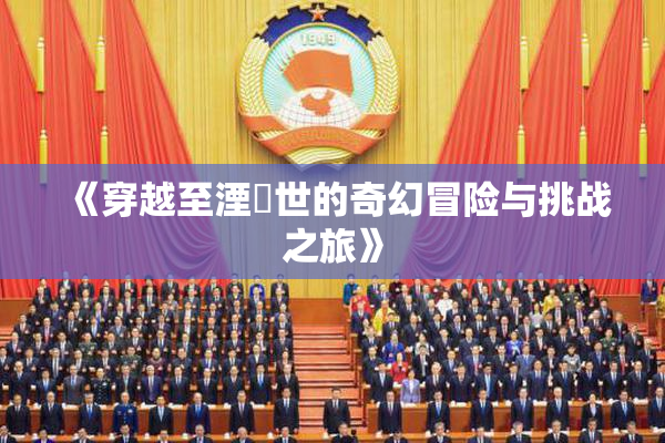 《穿越至湮婸世的奇幻冒险与挑战之旅》