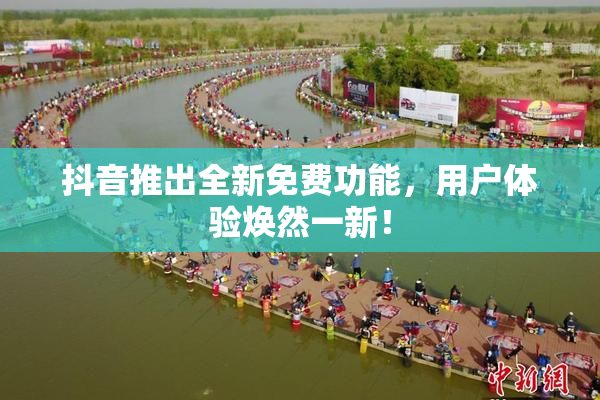 抖音推出全新免费功能，用户体验焕然一新！