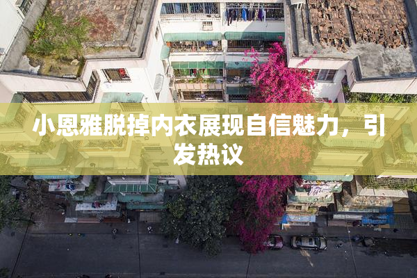小恩雅脱掉内衣展现自信魅力，引发热议
