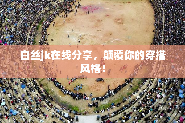 白丝jk在线分享，颠覆你的穿搭风格！
