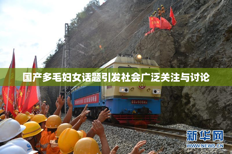 国产多毛妇女话题引发社会广泛关注与讨论