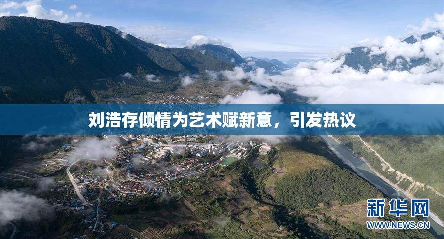 刘浩存倾情为艺术赋新意，引发热议