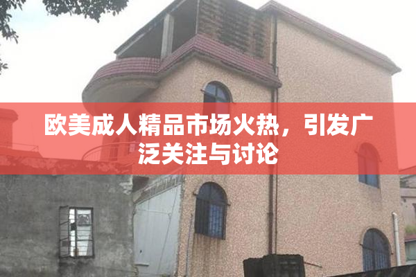欧美成人精品市场火热，引发广泛关注与讨论