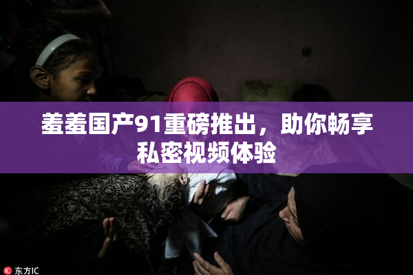 羞羞国产91重磅推出，助你畅享私密视频体验