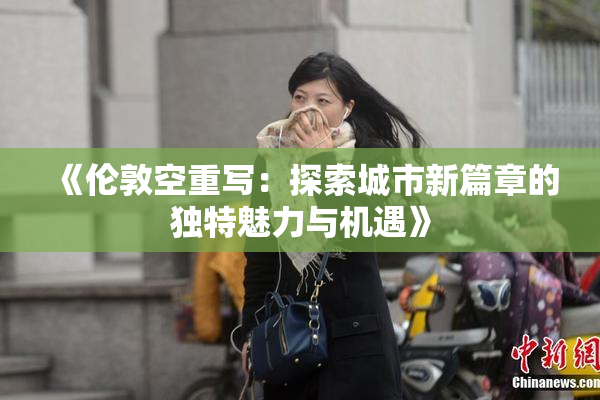 《伦敦空重写：探索城市新篇章的独特魅力与机遇》
