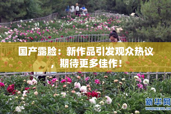 国产露脸：新作品引发观众热议，期待更多佳作！