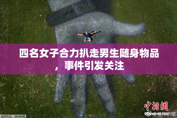 四名女子合力扒走男生随身物品，事件引发关注