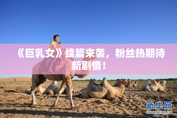 《巨乳女》续篇来袭，粉丝热期待新剧情！