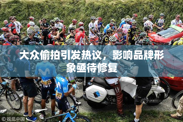 大众偷拍引发热议，影响品牌形象亟待修复