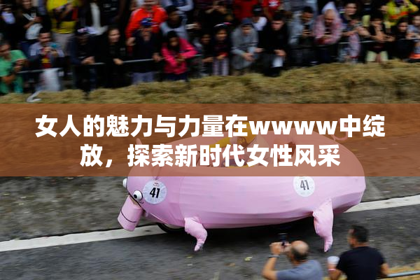 女人的魅力与力量在wwww中绽放，探索新时代女性风采