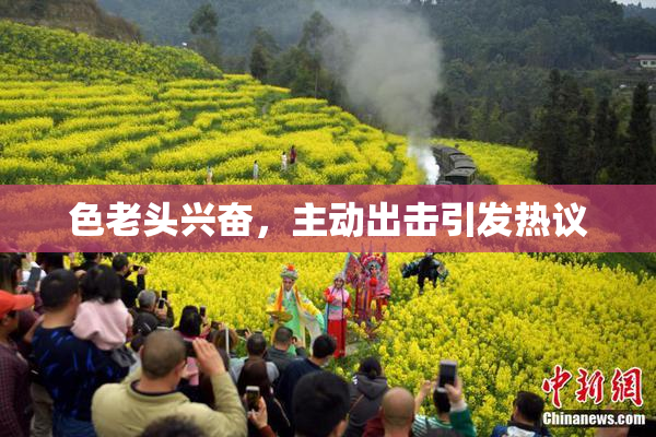 色老头兴奋，主动出击引发热议