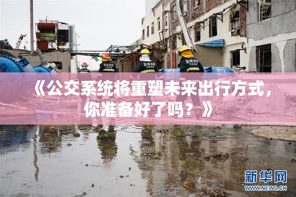 《公交系统将重塑未来出行方式，你准备好了吗？》