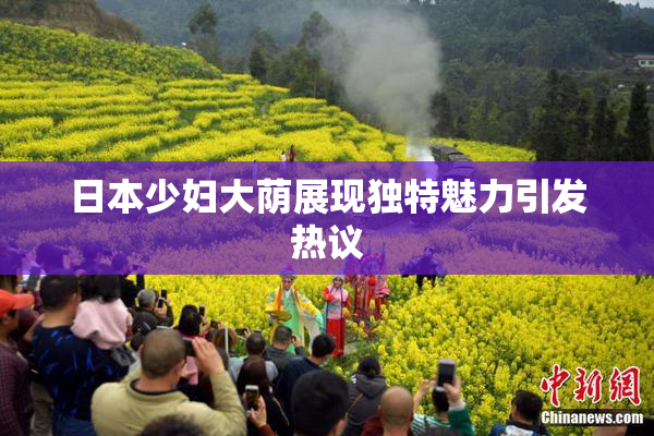 日本少妇大荫展现独特魅力引发热议