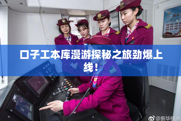 口子工本库漫游探秘之旅劲爆上线！