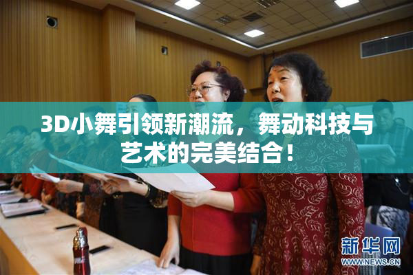 3D小舞引领新潮流，舞动科技与艺术的完美结合！