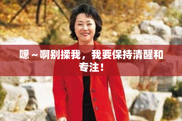 嗯～啊别揉我，我要保持清醒和专注！