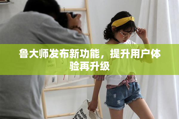 鲁大师发布新功能，提升用户体验再升级